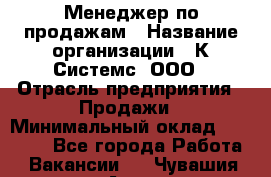 Менеджер по продажам › Название организации ­ К Системс, ООО › Отрасль предприятия ­ Продажи › Минимальный оклад ­ 35 000 - Все города Работа » Вакансии   . Чувашия респ.,Алатырь г.